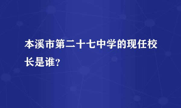 本溪市第二十七中学的现任校长是谁？