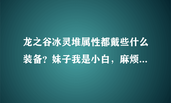 龙之谷冰灵堆属性都戴些什么装备？妹子我是小白，麻烦把装备名字都说清楚些，后缀些什么.