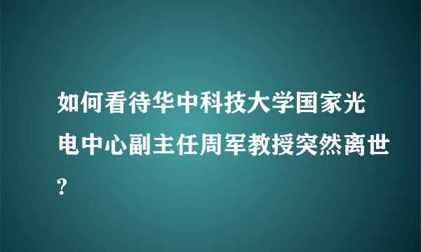 如何看待华中科技大学国家光电中心副主任周军教授突然离世?