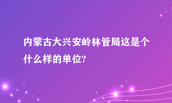 内蒙古大兴安岭林管局这是个什么样的单位?