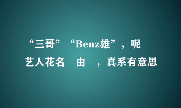 “三哥”“Benz雄”，呢啲艺人花名嘅由來，真系有意思