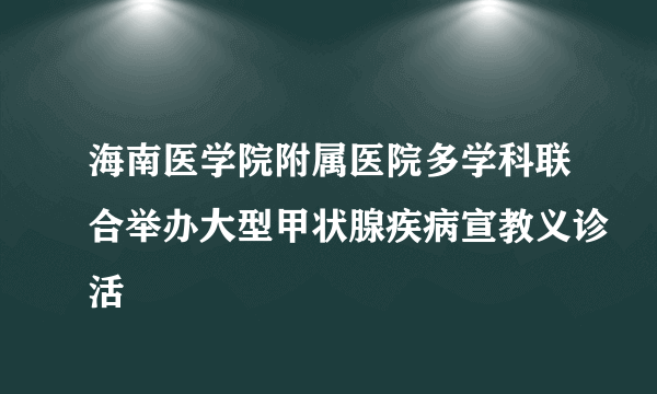 海南医学院附属医院多学科联合举办大型甲状腺疾病宣教义诊活