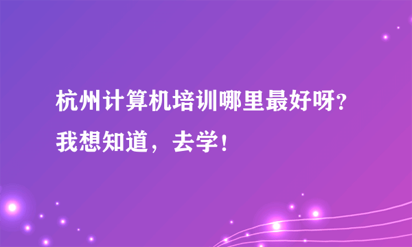 杭州计算机培训哪里最好呀？我想知道，去学！