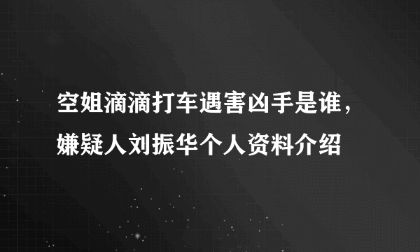 空姐滴滴打车遇害凶手是谁，嫌疑人刘振华个人资料介绍