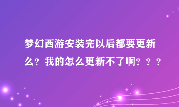 梦幻西游安装完以后都要更新么？我的怎么更新不了啊？？？