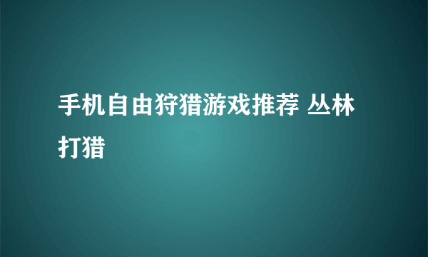 手机自由狩猎游戏推荐 丛林打猎