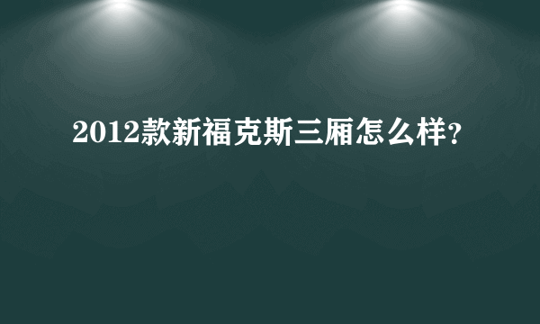 2012款新福克斯三厢怎么样？