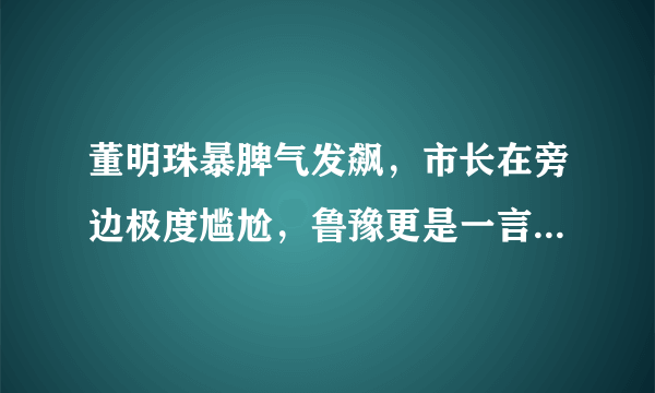 董明珠暴脾气发飙，市长在旁边极度尴尬，鲁豫更是一言不发很紧张