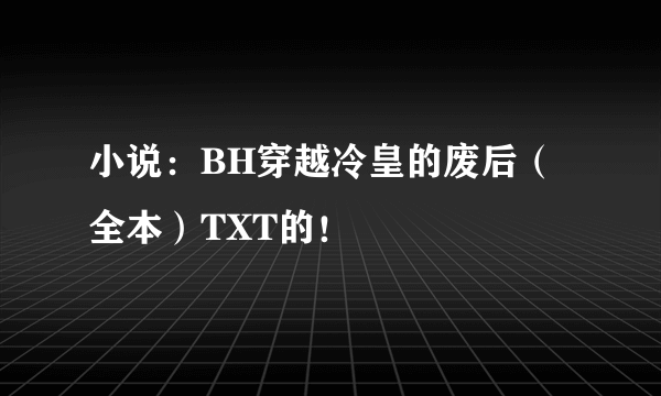 小说：BH穿越冷皇的废后（全本）TXT的！