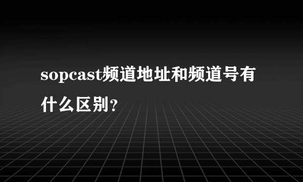 sopcast频道地址和频道号有什么区别？