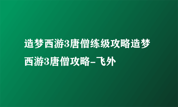 造梦西游3唐僧练级攻略造梦西游3唐僧攻略-飞外