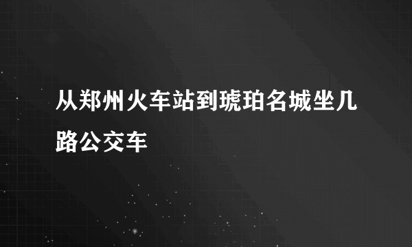 从郑州火车站到琥珀名城坐几路公交车