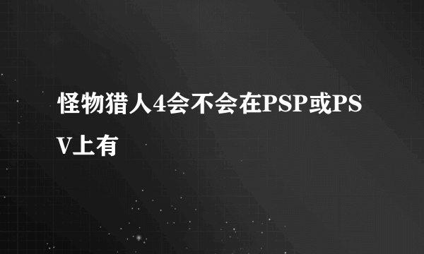 怪物猎人4会不会在PSP或PSV上有