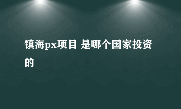 镇海px项目 是哪个国家投资的