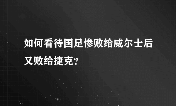 如何看待国足惨败给威尔士后又败给捷克？