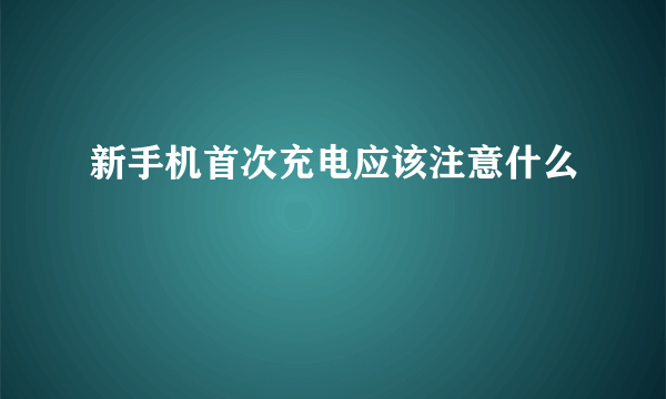 新手机首次充电应该注意什么