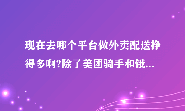 现在去哪个平台做外卖配送挣得多啊?除了美团骑手和饿了吗还有哪些？