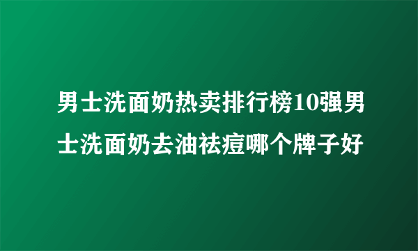 男士洗面奶热卖排行榜10强男士洗面奶去油祛痘哪个牌子好