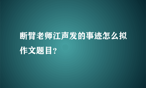 断臂老师江声发的事迹怎么拟作文题目？