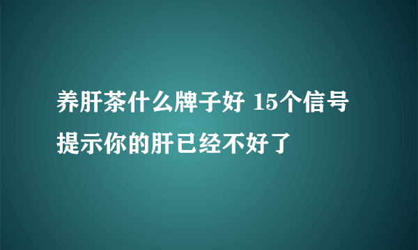 养肝茶什么牌子好 15个信号提示你的肝已经不好了