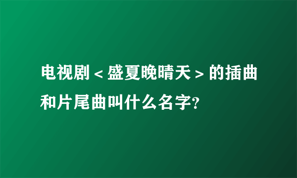 电视剧＜盛夏晚晴天＞的插曲和片尾曲叫什么名字？