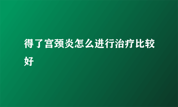 得了宫颈炎怎么进行治疗比较好