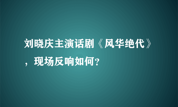 刘晓庆主演话剧《风华绝代》，现场反响如何？