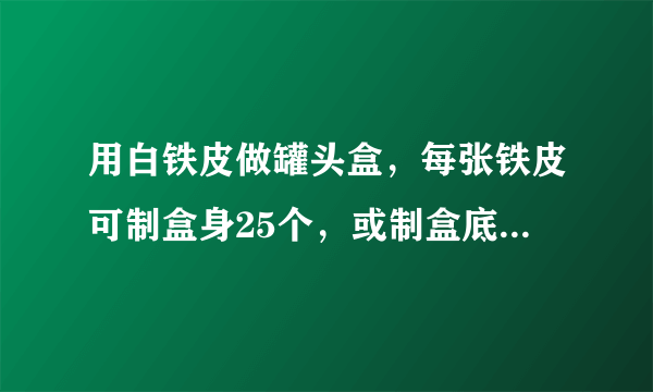 用白铁皮做罐头盒，每张铁皮可制盒身25个，或制盒底40个，一个盒身与两个盒配成一套，36张白铁皮用多少张