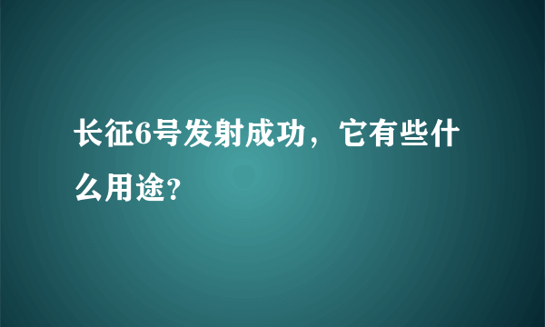 长征6号发射成功，它有些什么用途？