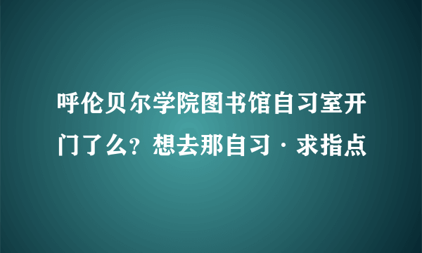 呼伦贝尔学院图书馆自习室开门了么？想去那自习·求指点