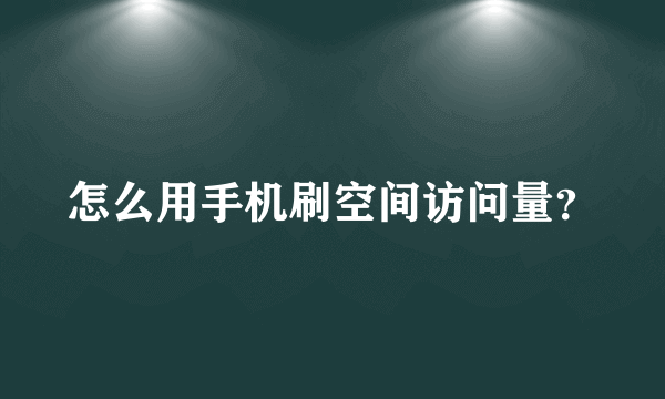 怎么用手机刷空间访问量？