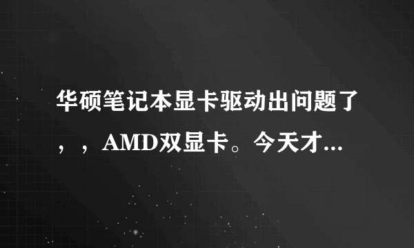 华硕笔记本显卡驱动出问题了，，AMD双显卡。今天才买的，更新了一下显卡驱动，结果那个显卡属性都不能