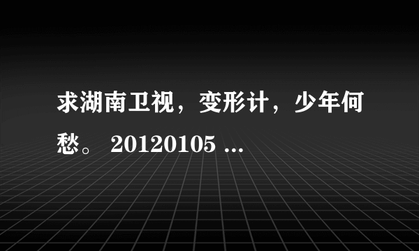 求湖南卫视，变形计，少年何愁。 20120105 今晚的视频 谁有 谢谢拉。。！