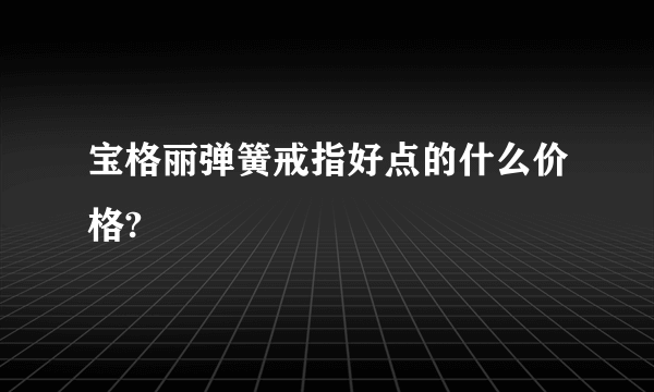 宝格丽弹簧戒指好点的什么价格?