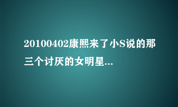 20100402康熙来了小S说的那三个讨厌的女明星分别是谁？