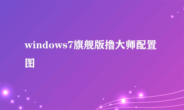 windows7旗舰版撸大师配置图