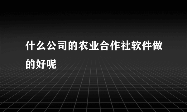 什么公司的农业合作社软件做的好呢