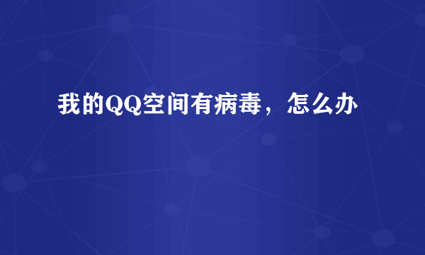 我的QQ空间有病毒，怎么办