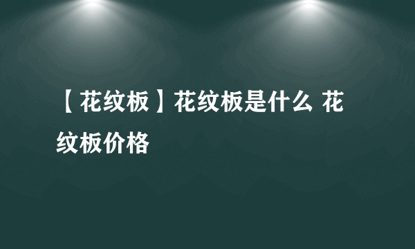 【花纹板】花纹板是什么 花纹板价格