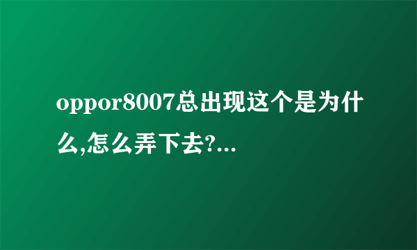 oppor8007总出现这个是为什么,怎么弄下去?求大神解答。谢谢了。