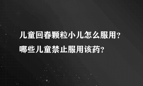 儿童回春颗粒小儿怎么服用？哪些儿童禁止服用该药？