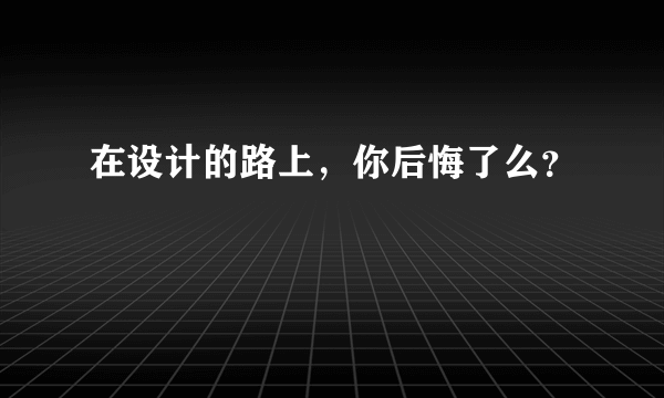 在设计的路上，你后悔了么？