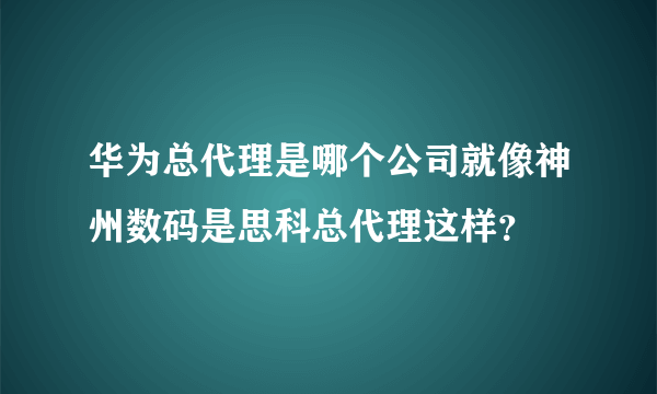 华为总代理是哪个公司就像神州数码是思科总代理这样？