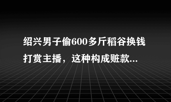 绍兴男子偷600多斤稻谷换钱打赏主播，这种构成赃款的打赏能否被退回？