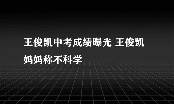 王俊凯中考成绩曝光 王俊凯妈妈称不科学