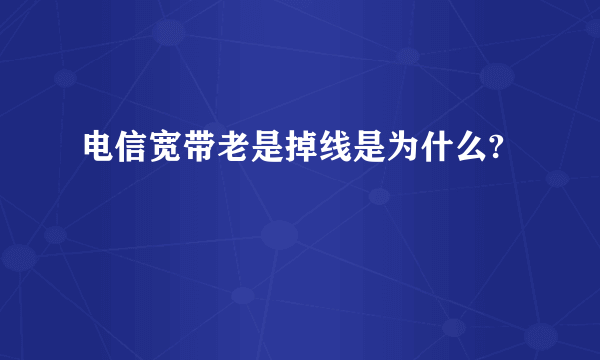 电信宽带老是掉线是为什么?