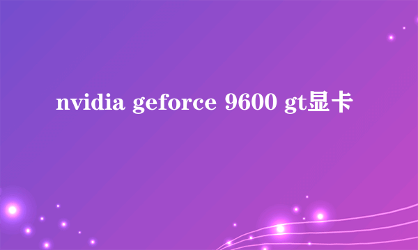 nvidia geforce 9600 gt显卡