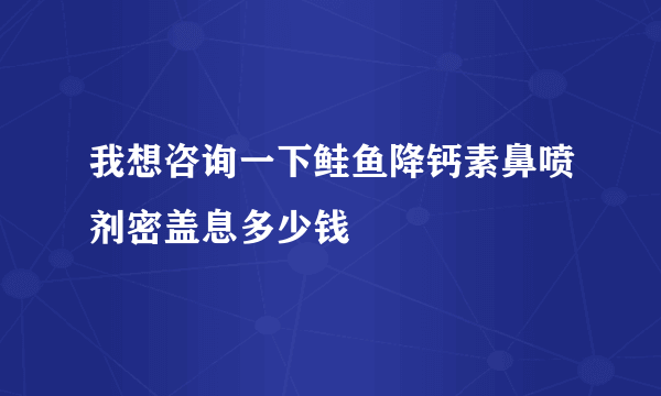 我想咨询一下鲑鱼降钙素鼻喷剂密盖息多少钱