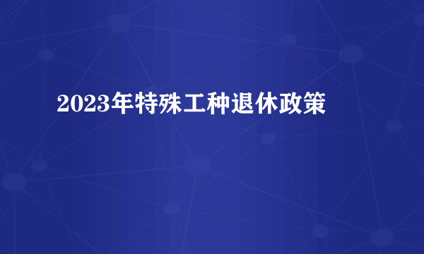 2023年特殊工种退休政策