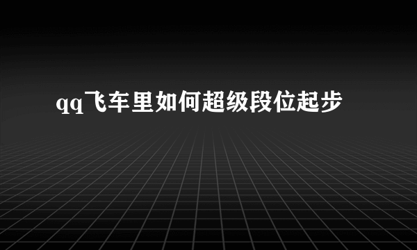 qq飞车里如何超级段位起步